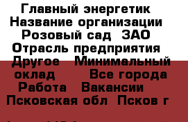 Главный энергетик › Название организации ­ Розовый сад, ЗАО › Отрасль предприятия ­ Другое › Минимальный оклад ­ 1 - Все города Работа » Вакансии   . Псковская обл.,Псков г.